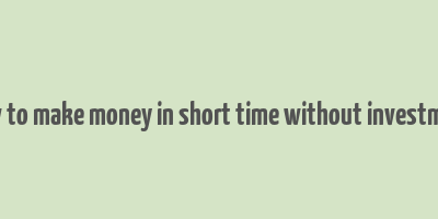 how to make money in short time without investment