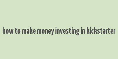 how to make money investing in kickstarter