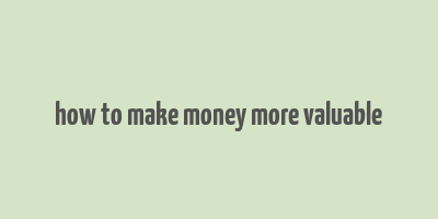 how to make money more valuable