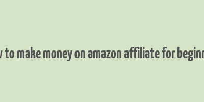 how to make money on amazon affiliate for beginners