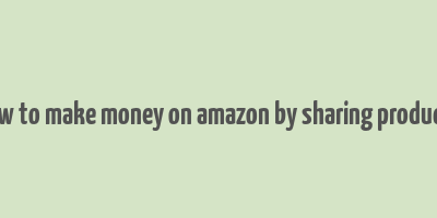 how to make money on amazon by sharing products