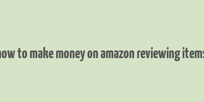 how to make money on amazon reviewing items