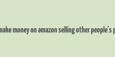 how to make money on amazon selling other people's products