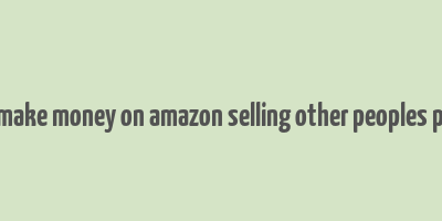 how to make money on amazon selling other peoples products