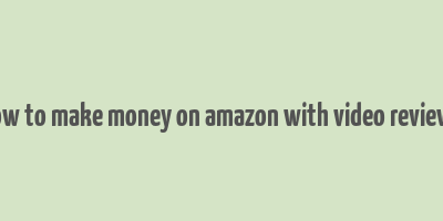 how to make money on amazon with video reviews