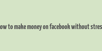 how to make money on facebook without stress