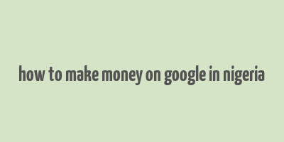 how to make money on google in nigeria