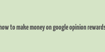 how to make money on google opinion rewards