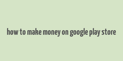 how to make money on google play store