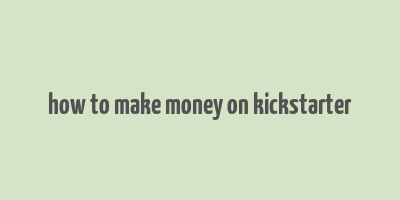 how to make money on kickstarter