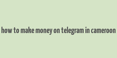 how to make money on telegram in cameroon