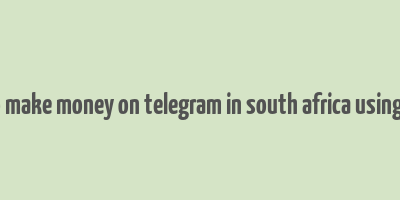 how to make money on telegram in south africa using phone