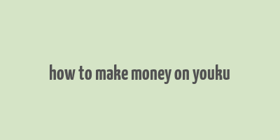 how to make money on youku