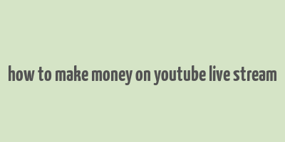 how to make money on youtube live stream