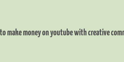 how to make money on youtube with creative commons