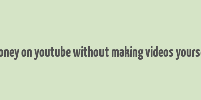 how to make money on youtube without making videos yourself from scratch