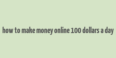 how to make money online 100 dollars a day