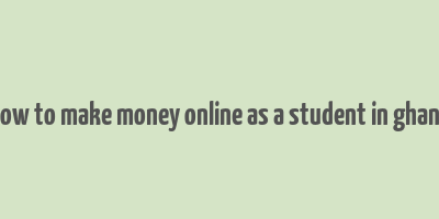 how to make money online as a student in ghana