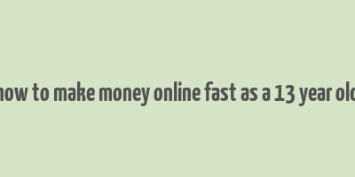 how to make money online fast as a 13 year old