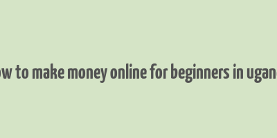 how to make money online for beginners in uganda