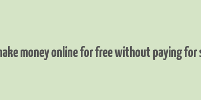 how to make money online for free without paying for students