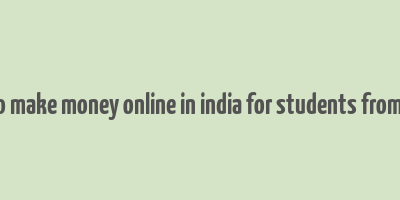 how to make money online in india for students from home