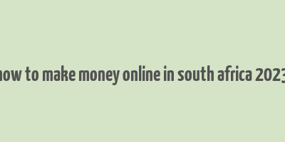 how to make money online in south africa 2023