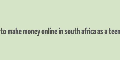 how to make money online in south africa as a teenager