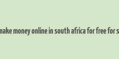 how to make money online in south africa for free for students