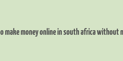 how to make money online in south africa without money