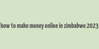 how to make money online in zimbabwe 2023