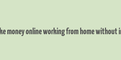 how to make money online working from home without investment