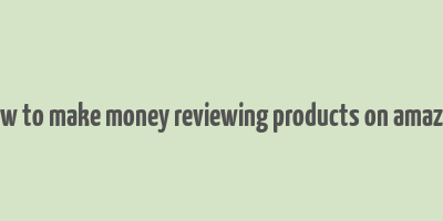 how to make money reviewing products on amazon