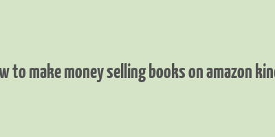 how to make money selling books on amazon kindle