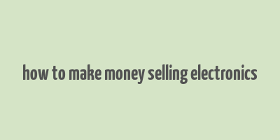 how to make money selling electronics