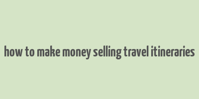 how to make money selling travel itineraries