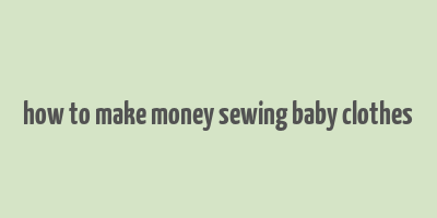 how to make money sewing baby clothes