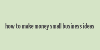 how to make money small business ideas