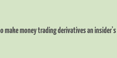 how to make money trading derivatives an insider's guide