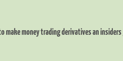 how to make money trading derivatives an insiders guide