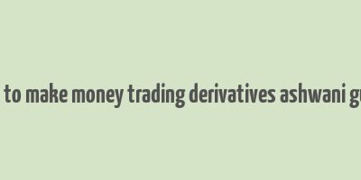 how to make money trading derivatives ashwani gujral