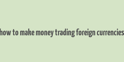 how to make money trading foreign currencies