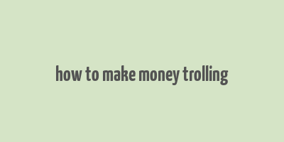 how to make money trolling