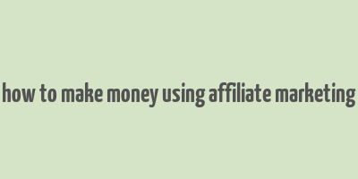 how to make money using affiliate marketing