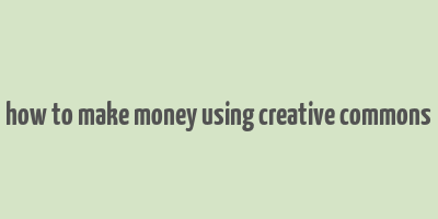 how to make money using creative commons