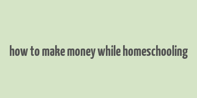 how to make money while homeschooling