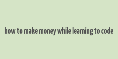 how to make money while learning to code