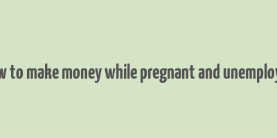 how to make money while pregnant and unemployed