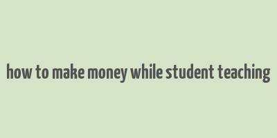 how to make money while student teaching