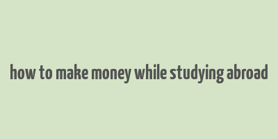 how to make money while studying abroad